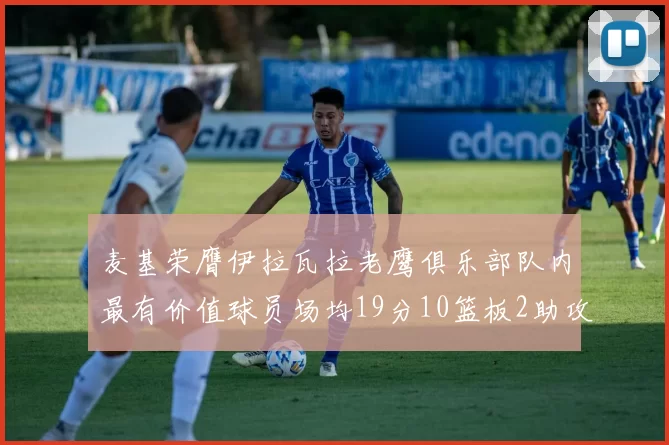 麦基荣膺伊拉瓦拉老鹰俱乐部队内最有价值球员场均19分10篮板2助攻成队内最佳