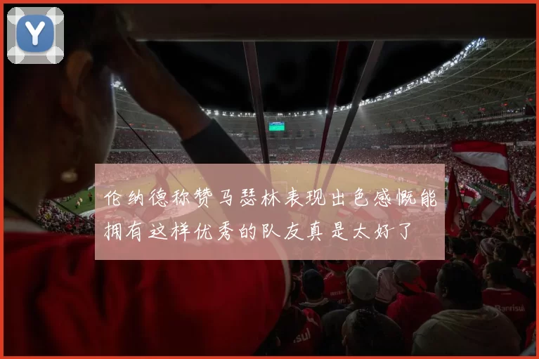 伦纳德称赞马瑟林表现出色感慨能拥有这样优秀的队友真是太好了