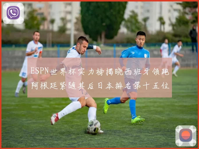 ESPN世界杯实力榜揭晓西班牙领跑阿根廷紧随其后日本排名第十五位