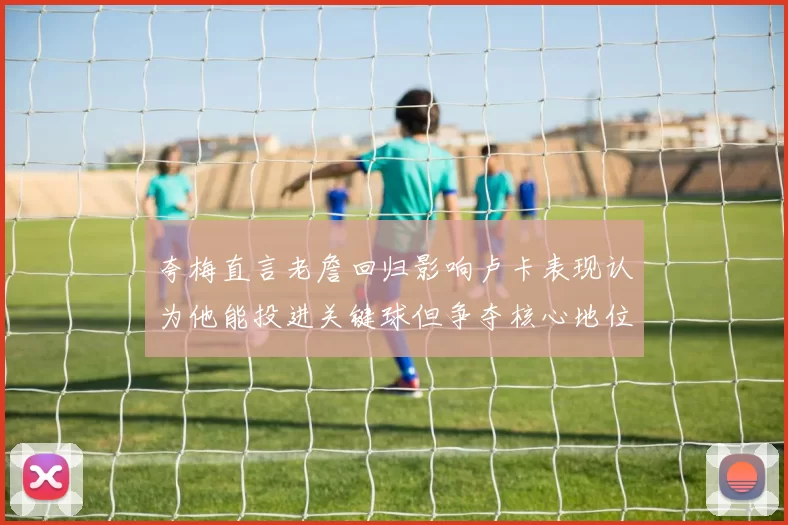 夸梅直言老詹回归影响卢卡表现认为他能投进关键球但争夺核心地位成阻碍