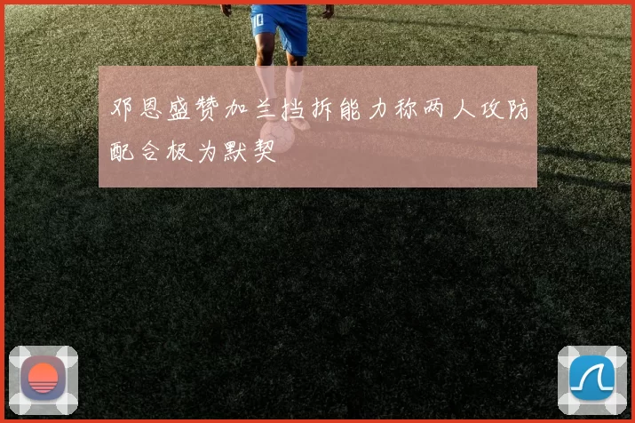 邓恩盛赞加兰挡拆能力称两人攻防配合极为默契