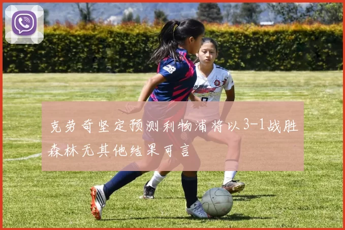 克劳奇坚定预测利物浦将以3-1战胜森林无其他结果可言