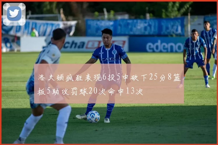 洛夫顿疯狂表现6投5中砍下25分8篮板5助攻罚球20次命中13次