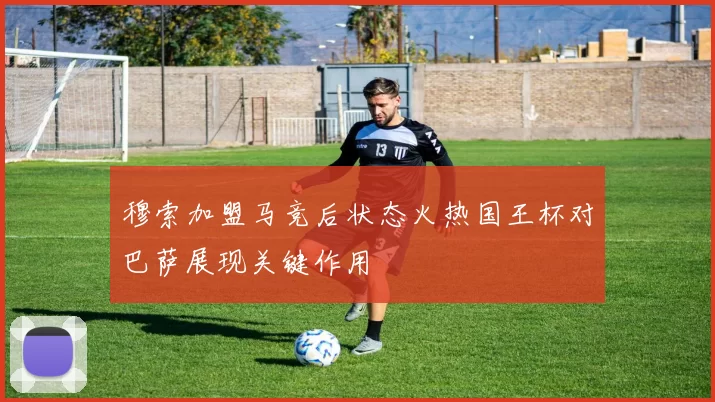 穆索加盟马竞后状态火热国王杯对巴萨展现关键作用