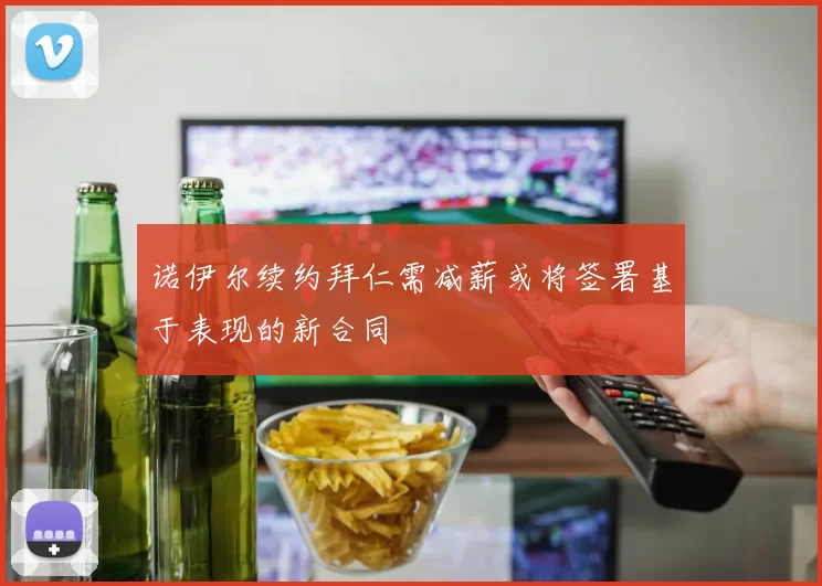 诺伊尔续约拜仁需减薪或将签署基于表现的新合同