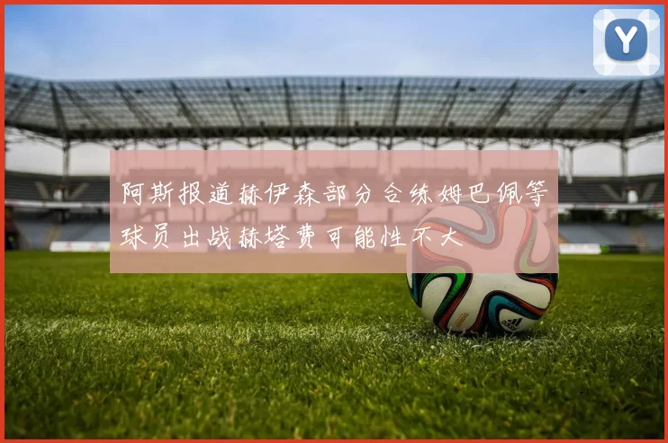 阿斯报道赫伊森部分合练姆巴佩等球员出战赫塔费可能性不大