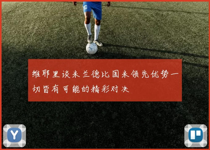维耶里谈米兰德比国米领先优势一切皆有可能的精彩对决