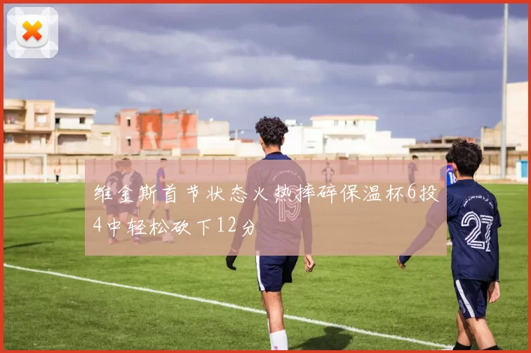 维金斯首节状态火热摔碎保温杯6投4中轻松砍下12分