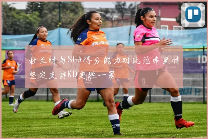 杜兰特与SGA得分能力对比范弗里特坚定支持KD更胜一筹