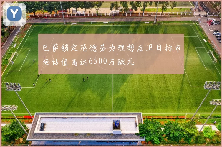 巴萨锁定范德芬为理想后卫目标市场估值高达6500万欧元