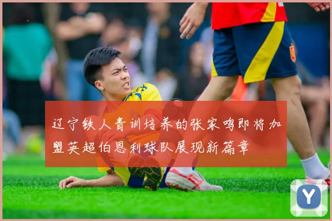 辽宁铁人青训培养的张家鸣即将加盟英超伯恩利球队展现新篇章