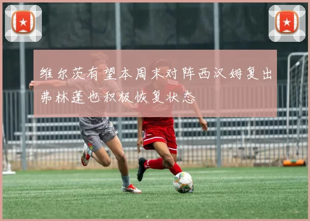 维尔茨有望本周末对阵西汉姆复出弗林蓬也积极恢复状态