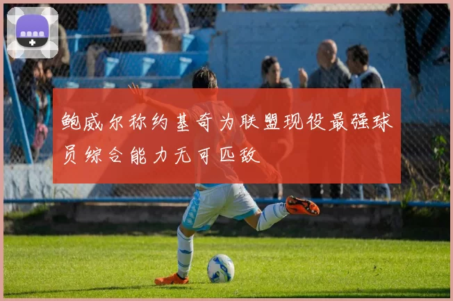 鲍威尔称约基奇为联盟现役最强球员综合能力无可匹敌