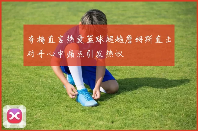 夸梅直言热爱篮球超越詹姆斯直击对手心中痛点引发热议