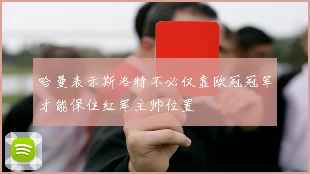 哈曼表示斯洛特不必仅靠欧冠冠军才能保住红军主帅位置