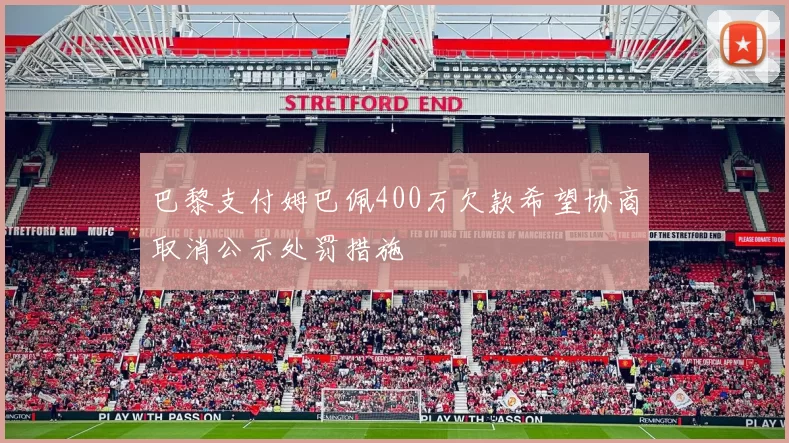 巴黎支付姆巴佩400万欠款希望协商取消公示处罚措施