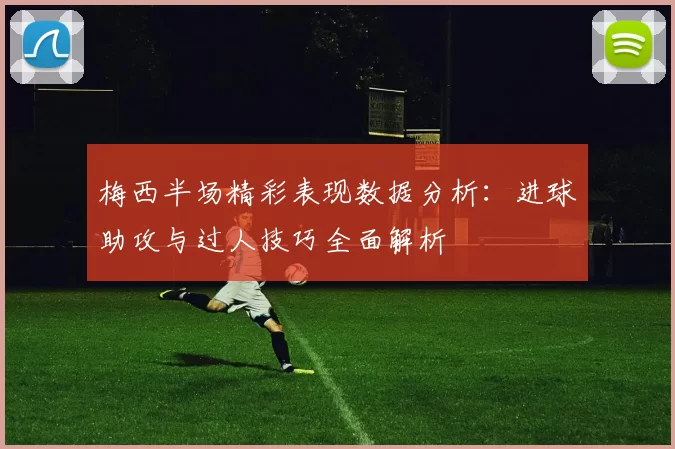 梅西半场精彩表现数据分析：进球助攻与过人技巧全面解析