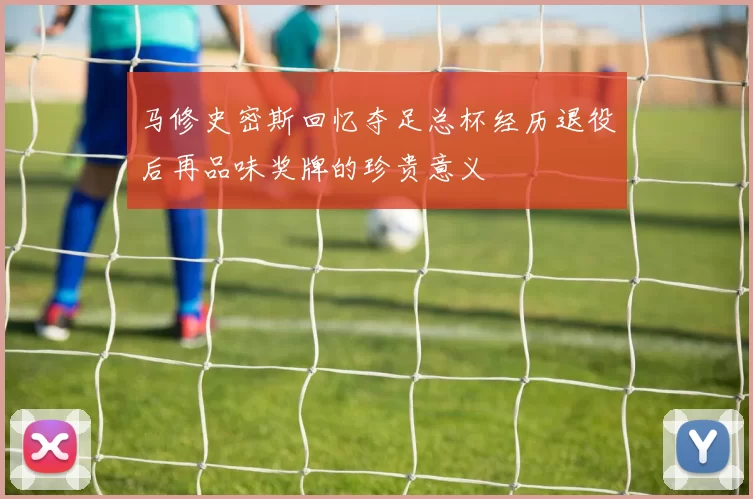 马修史密斯回忆夺足总杯经历退役后再品味奖牌的珍贵意义