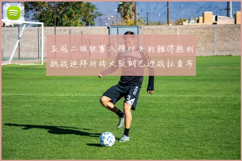 亚冠二级联赛八强对决利雅得胜利挑战迪拜祈祷大阪钢巴迎战拉查布里府