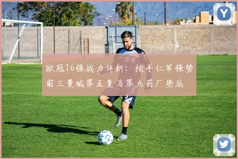欧冠16强战力评析：枪手仁军强势前三曼城第五皇马第九药厂垫底