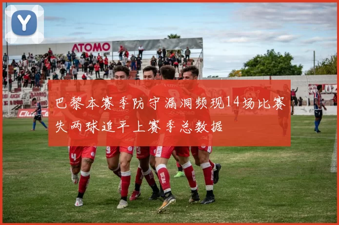巴黎本赛季防守漏洞频现14场比赛失两球追平上赛季总数据