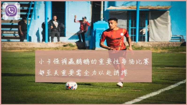 小卡强调赢鹈鹕的重要性每场比赛都至关重要需全力以赴拼搏