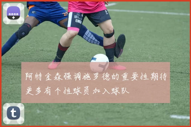 阿特金森强调施罗德的重要性期待更多有个性球员加入球队