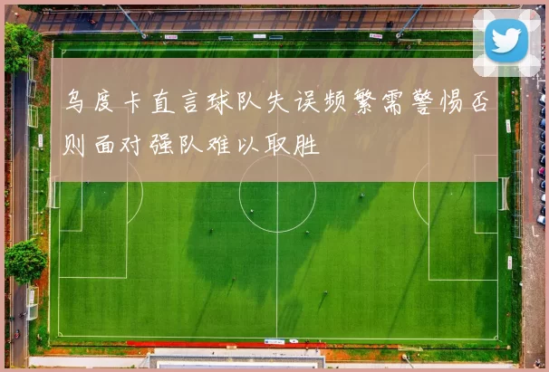 乌度卡直言球队失误频繁需警惕否则面对强队难以取胜