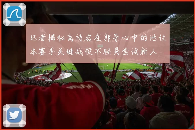 记者揭秘高诗岩在郭导心中的地位本赛季关键战役不轻易尝试新人