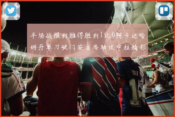 半场战报利雅得胜利1比0阿卡达哈姆丹单刀破门安吉洛助攻中柱精彩瞬间