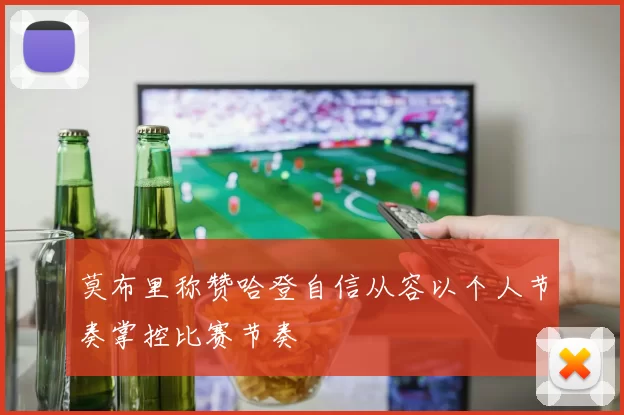 莫布里称赞哈登自信从容以个人节奏掌控比赛节奏